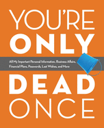 You're Only Dead Once: All My Important Personal Information, Business Affairs, Financial Plans, Passwords, Last Wishes, and More