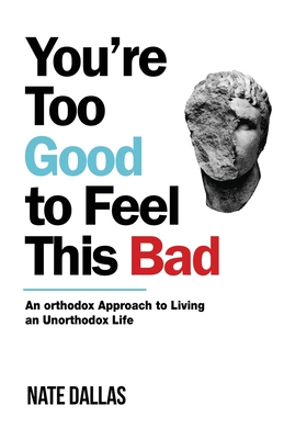 You're Too Good to Feel This Bad: An Orthodox Approach to Living an Unorthodox Life - Dallas, Nate