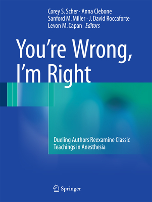 You're Wrong, I'm Right: Dueling Authors Reexamine Classic Teachings in Anesthesia - Scher, Corey S (Editor), and Clebone, Anna (Editor), and Miller, Sanford M (Editor)