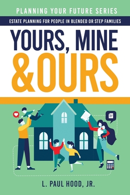 Yours, Mine & Ours: Estate Planning for People in Blended or Stepfamilies - Hood, L Paul, Jr.