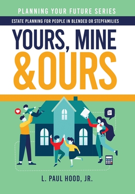 Yours, Mine & Ours: Estate Planning for People in Blended or Stepfamilies - Hood, L Paul, Jr.