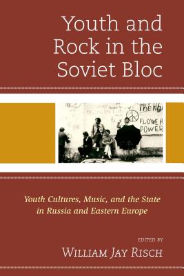 Youth and Rock in the Soviet Bloc: Youth Cultures, Music, and the State in Russia and Eastern Europe - Risch, William Jay (Editor), and Briggs, Jonathyne (Contributions by), and Gerrard, Kate (Contributions by)