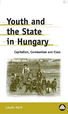 Youth and the State in Hungary: Capitalism, Communism and Class - Kurti, Laszlo