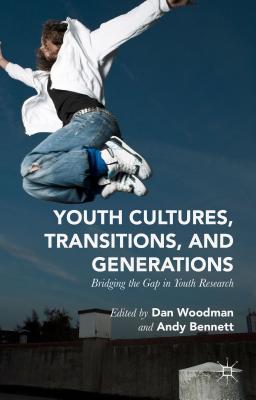 Youth Cultures, Transitions, and Generations: Bridging the Gap in Youth Research - Woodman, Dan (Editor), and Bennett, Andy, Mr. (Editor)