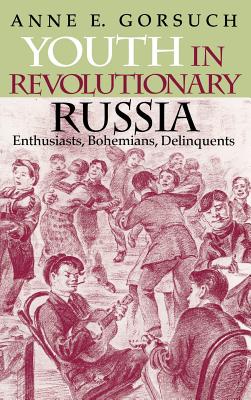 Youth in Revolutionary Russia: Enthusiasts, Bohemians, Delinquents - Gorsuch, Anne E