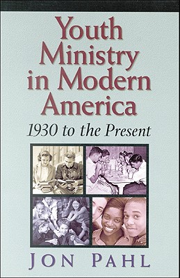 Youth Ministry in Modern America: 1930 to the Present - Pahl, Jon, Professor