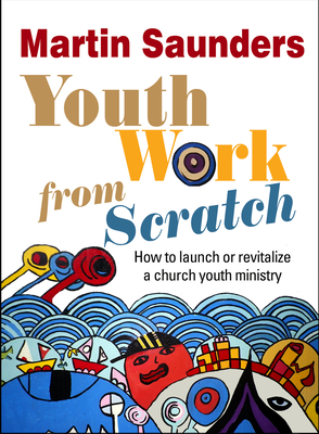 Youth Work From Scratch: How to launch or revitalize a church youth ministry - Saunders, Martin