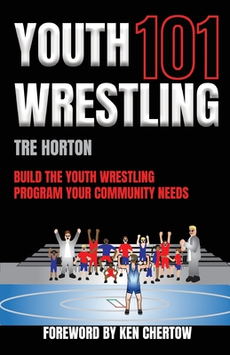 Youth Wrestling 101: Build The Youth Wrestling Program Your Community Needs - Horton, Tre, and Chertow, Ken (Foreword by), and Horton, Savannah (Editor)