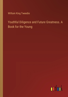 Youthful Diligence and Future Greatness. A Book for the Young - Tweedie, William King
