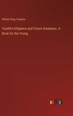 Youthful Diligence and Future Greatness. A Book for the Young - Tweedie, William King