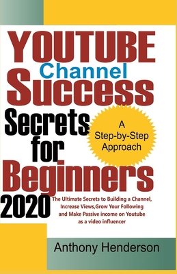 YOUTUBE Channel Success Secrets For Beginners 2020: The Ultimate Secrets to Building a Channel, Increase Views, Grow Your Following and Make Passive Income on Youtube as a Video Influencer - Henderson, Anthony