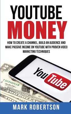 Youtube Money: How to Create a Channel, Build an Audience and Make Passive Income on Youtube with Proven Video Marketing Techniques - Robertson, Mark