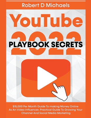 YouTube Playbook Secrets 2022 $15,000 Per Month Guide To making Money Online As An Video Influencer, Practical Guide To Growing Your Channel And Social Media Marketing - Michaels, Robert D