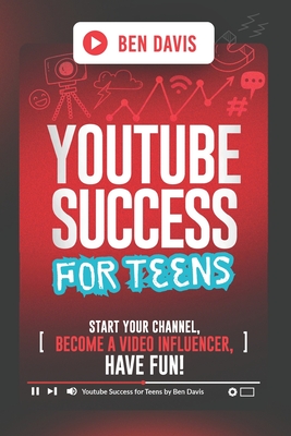 YouTube Success For Teens: Start Your Channel, Become a Video Influencer, Have Fun! - Davis, Ben