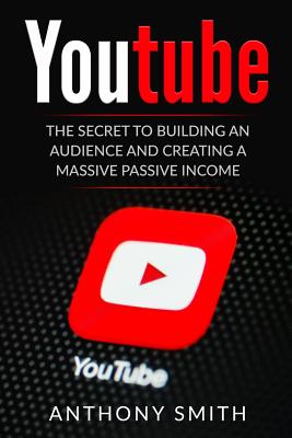 Youtube: The Secret to Building an Audience and Creating a Massive Passive Income - Smith, Anthony