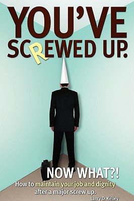 You've screwed up. Now What?!: How to maintain your job and dignity after a major screw up. - Kelley, Larry D