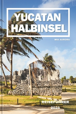 Yucatan Halbinsel Reisef?hrer 2024: Ein Leitfaden f?r eine Reise durch die alten Maya und das moderne Mexiko. - Aurora, Mia