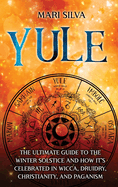 Yule: The Ultimate Guide to the Winter Solstice and How It's Celebrated in Wicca, Druidry, Christianity, and Paganism