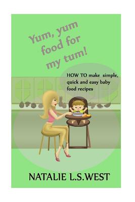 Yum, Yum Food For My Tum!: How to make simple, quick and easy baby food recipes - West, Natalie L S