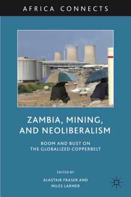 Zambia, Mining, and Neoliberalism: Boom and Bust on the Globalized Copperbelt - Fraser, A (Editor), and Larmer, M (Editor)