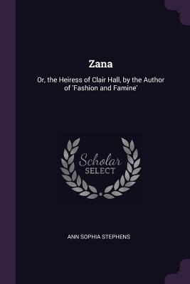Zana: Or, the Heiress of Clair Hall, by the Author of 'Fashion and Famine' - Stephens, Ann Sophia