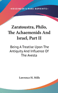 Zaratoustra, Philo, The Achaemenids And Israel, Part II: Being A Treatise Upon The Antiquity And Influence Of The Avesta