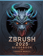ZBRUSH 2025 Guidebook: The Comprehensive Manual on Strategies, Tips, and Instructions for 3D Modeling, Sculpting, and Digital Art Production from Novices to Professionals