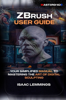 Zbrush User Guide: Your Simplified Manual to Mastering the Art of Digital Sculpting - Lemmings, Isaac