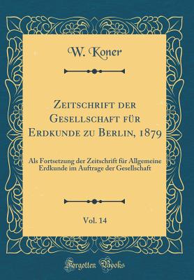 Zeitschrift Der Gesellschaft Fr Erdkunde Zu Berlin, 1879, Vol. 14: ALS Fortsetzung Der Zeitschrift Fr Allgemeine Erdkunde Im Auftrage Der Gesellschaft (Classic Reprint) - Koner, W