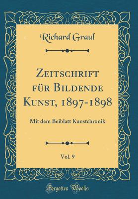 Zeitschrift Fr Bildende Kunst, 1897-1898, Vol. 9: Mit Dem Beiblatt Kunstchronik (Classic Reprint) - Graul, Richard