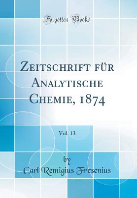 Zeitschrift F?r Analytische Chemie, 1874, Vol. 13 (Classic Reprint) - Fresenius, Carl Remigius