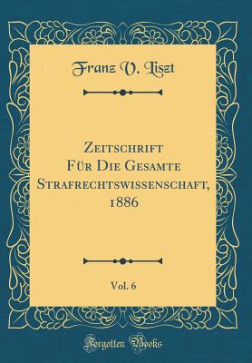 Zeitschrift F?r Die Gesamte Strafrechtswissenschaft, 1886, Vol. 6 (Classic Reprint) - Liszt, Franz V