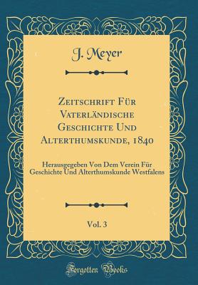 Zeitschrift F?r Vaterl?ndische Geschichte Und Alterthumskunde, 1840, Vol. 3: Herausgegeben Von Dem Verein F?r Geschichte Und Alterthumskunde Westfalens (Classic Reprint) - Meyer, J