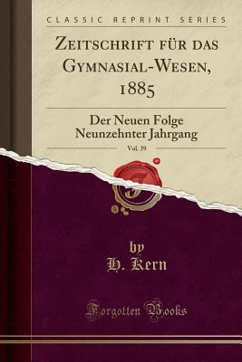 Zeitschrift Fur Das Gymnasial-Wesen, 1885, Vol. 39: Der Neuen Folge Neunzehnter Jahrgang (Classic Reprint) - Kern, H