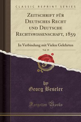 Zeitschrift Fur Deutsches Recht Und Deutsche Rechtswissenschaft, 1859, Vol. 19: In Verbindung Mit Vielen Gelehrten (Classic Reprint) - Beseler, Georg