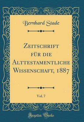 Zeitschrift Fur Die Alttestamentliche Wissenschaft, 1887, Vol. 7 (Classic Reprint) - Stade, Bernhard