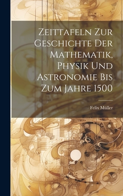 Zeittafeln Zur Geschichte Der Mathematik, Physik Und Astronomie Bis Zum Jahre 1500 - Mller, Felix