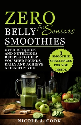 Zero Belly Smoothies for Seniors: Over 100 Quick and Nutritious Recipes to Help You Shed Pounds Daily and Achieve a Healthy You - J Cook, Nicole