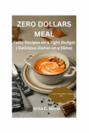Zero Dollars Meal: Tasty Recipes on a Tight Budget ( Delicious Dishes on a Dime )