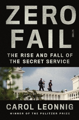 Zero Fail: the rise and fall of the Secret Service - Leonnig, Carol