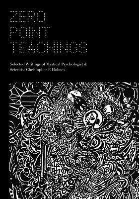 Zero Point Teachings: Selected Articles and Writings of Mystical Psychologist & Scientist Christopher P. Holmes - Zupanic, Zeljka, and Holmes Ph D, Christopher P