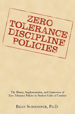 Zero Tolerance Discipline Policies: The History, Implementation, and Controversy of Zero Tolerance Policies in Student Codes of Conduct - Schoonover, Brian, PhD