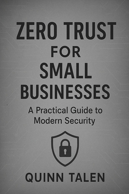 Zero Trust for Small Businesses: A Practical Guide to Modern Security - Talen, Quinn
