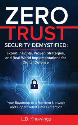 Zero Trust Security Demystified: Your Roadmap to a Resilient Network and Unparalleled Data Protection - Knowings, L D