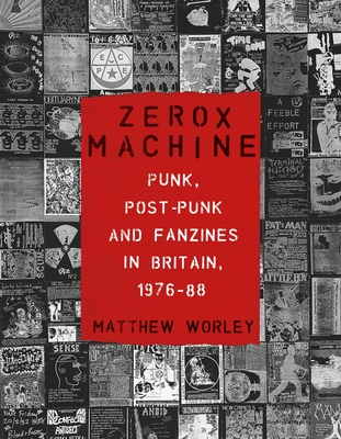 Zerox Machine: Punk, Post-Punk and Fanzines in Britain, 1976-88 - Worley, Matthew