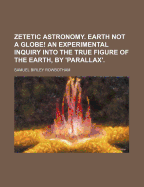 Zetetic Astronomy. Earth Not a Globe! an Experimental Inquiry Into the True Figure of the Earth, by 'Parallax'. - Rowbotham, Samuel Birley