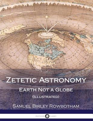 Zetetic Astronomy: Earth Not a Globe (Illustrated) - Rowbotham, Samuel Birley