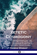 Zetetic Cosmogony: Or Conclusive Evidence That the World Is Not a Rotating-Revolving-Globe, But a Stationary Plane Circle (Classic Reprint)