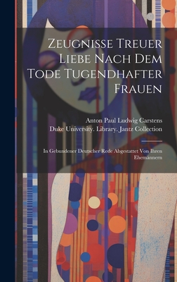 Zeugnisse Treuer Liebe Nach Dem Tode Tugendhafter Frauen: In Gebundener Deutscher Rede Abgestattet Von Ihren Ehemannern - Anton Paul Ludwig Carstens (Creator), and Duke University Library Jantz Collecti (Creator)