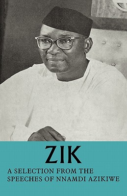 Zik: A Selection from the Speeches of Nnamdi Azikiwe: Governor-General of the Federation of Nigeria Formerly President of T - Azikiwe, Nnamdi